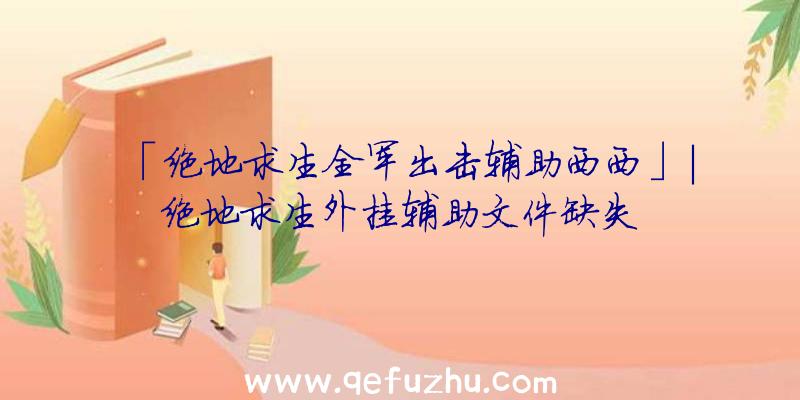 「绝地求生全军出击辅助西西」|绝地求生外挂辅助文件缺失